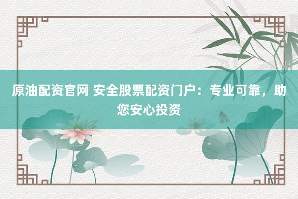 原油配资官网 安全股票配资门户：专业可靠，助您安心投资