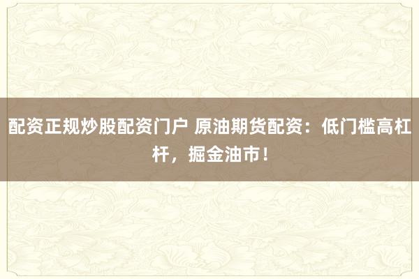 配资正规炒股配资门户 原油期货配资：低门槛高杠杆，掘金油市！