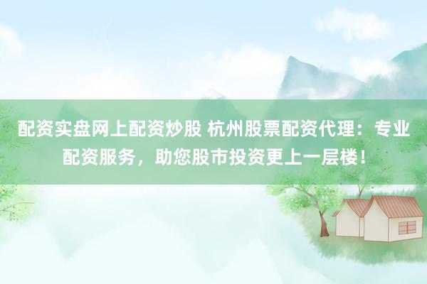 配资实盘网上配资炒股 杭州股票配资代理：专业配资服务，助您股市投资更上一层楼！