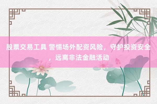 股票交易工具 警惕场外配资风险，守护投资安全，远离非法金融活动