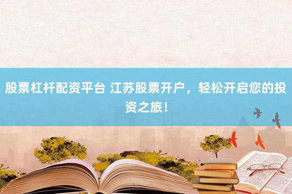 股票杠杆配资平台 江苏股票开户，轻松开启您的投资之旅！