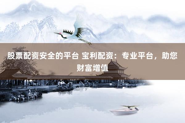 股票配资安全的平台 宝利配资：专业平台，助您财富增值