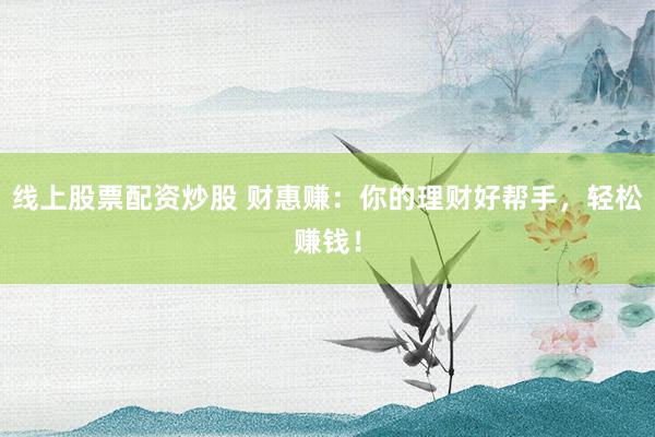 线上股票配资炒股 财惠赚：你的理财好帮手，轻松赚钱！