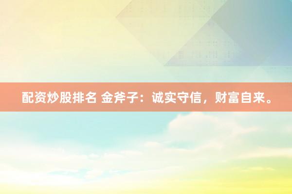 配资炒股排名 金斧子：诚实守信，财富自来。