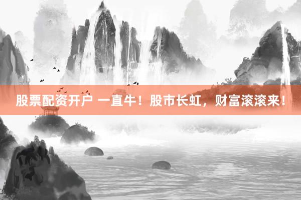 股票配资开户 一直牛！股市长虹，财富滚滚来！
