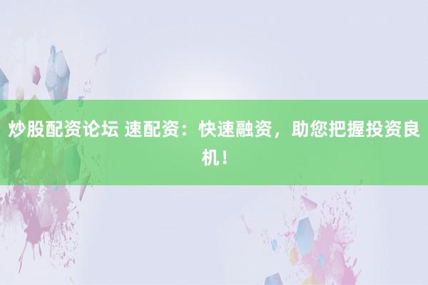 炒股配资论坛 速配资：快速融资，助您把握投资良机！
