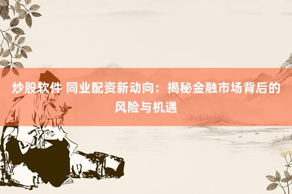炒股软件 同业配资新动向：揭秘金融市场背后的风险与机遇