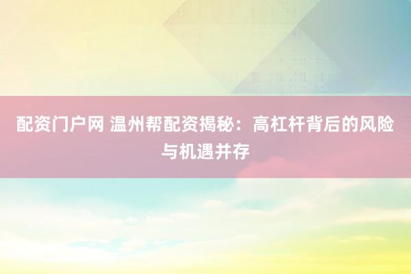 配资门户网 温州帮配资揭秘：高杠杆背后的风险与机遇并存