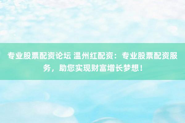 专业股票配资论坛 温州红配资：专业股票配资服务，助您实现财富增长梦想！