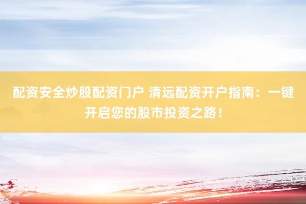 配资安全炒股配资门户 清远配资开户指南：一键开启您的股市投资之路！