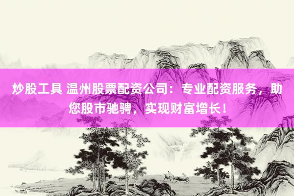 炒股工具 温州股票配资公司：专业配资服务，助您股市驰骋，实现财富增长！