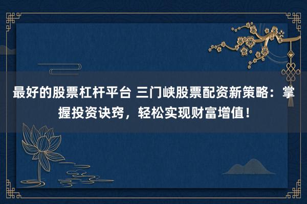 最好的股票杠杆平台 三门峡股票配资新策略：掌握投资诀窍，轻松实现财富增值！