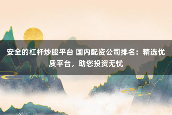 安全的杠杆炒股平台 国内配资公司排名：精选优质平台，助您投资无忧