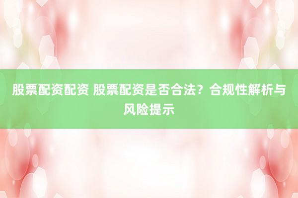 股票配资配资 股票配资是否合法？合规性解析与风险提示