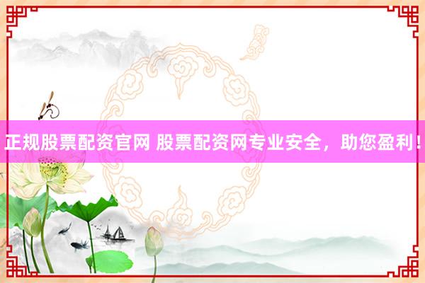 正规股票配资官网 股票配资网专业安全，助您盈利！
