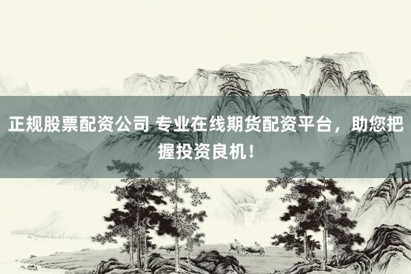 正规股票配资公司 专业在线期货配资平台，助您把握投资良机！
