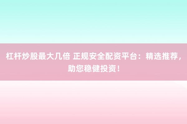 杠杆炒股最大几倍 正规安全配资平台：精选推荐，助您稳健投资！