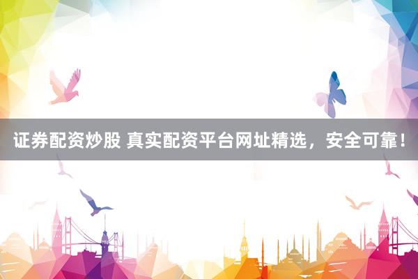 证券配资炒股 真实配资平台网址精选，安全可靠！