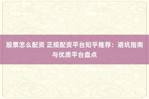 股票怎么配资 正规配资平台知乎推荐：避坑指南与优质平台盘点