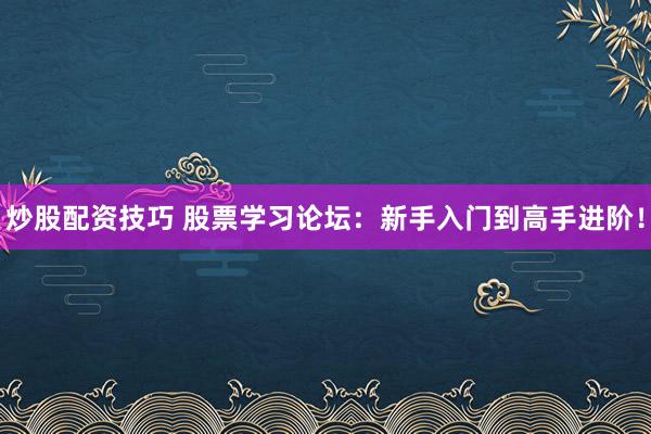 炒股配资技巧 股票学习论坛：新手入门到高手进阶！