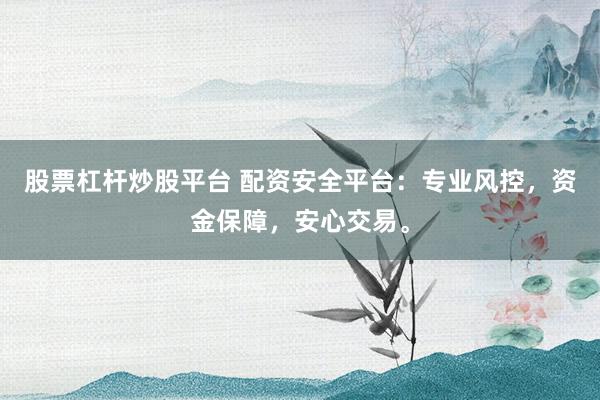 股票杠杆炒股平台 配资安全平台：专业风控，资金保障，安心交易。