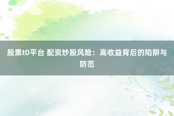 股票t0平台 配资炒股风险：高收益背后的陷阱与防范