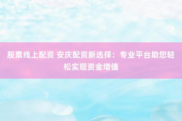 股票线上配资 安庆配资新选择：专业平台助您轻松实现资金增值