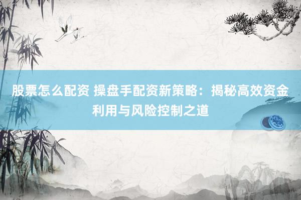 股票怎么配资 操盘手配资新策略：揭秘高效资金利用与风险控制之道