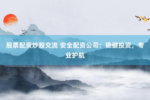 股票配资炒股交流 安全配资公司：稳健投资，专业护航