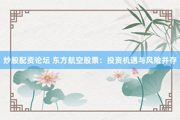 炒股配资论坛 东方航空股票：投资机遇与风险并存
