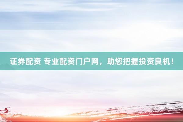 证券配资 专业配资门户网，助您把握投资良机！