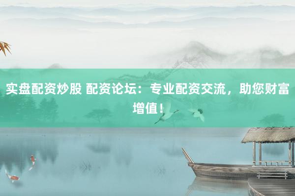 实盘配资炒股 配资论坛：专业配资交流，助您财富增值！