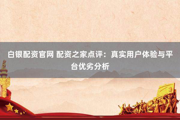 白银配资官网 配资之家点评：真实用户体验与平台优劣分析