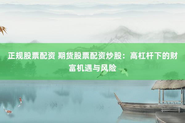 正规股票配资 期货股票配资炒股：高杠杆下的财富机遇与风险