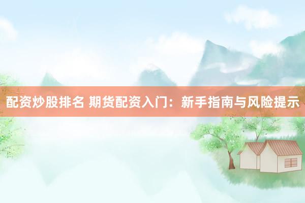 配资炒股排名 期货配资入门：新手指南与风险提示