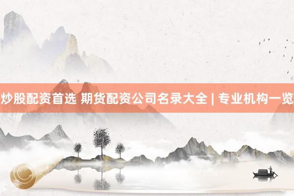 炒股配资首选 期货配资公司名录大全 | 专业机构一览