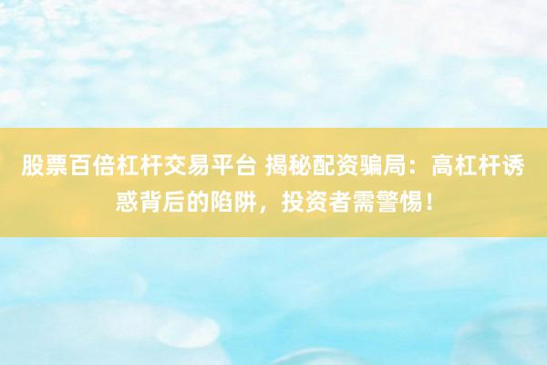 股票百倍杠杆交易平台 揭秘配资骗局：高杠杆诱惑背后的陷阱，投资者需警惕！