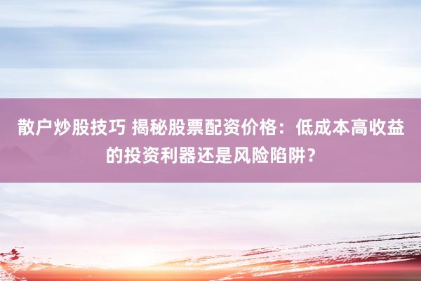 散户炒股技巧 揭秘股票配资价格：低成本高收益的投资利器还是风险陷阱？