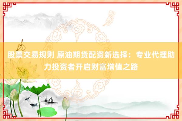 股票交易规则 原油期货配资新选择：专业代理助力投资者开启财富增值之路