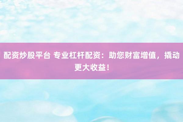 配资炒股平台 专业杠杆配资：助您财富增值，撬动更大收益！