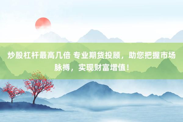 炒股杠杆最高几倍 专业期货投顾，助您把握市场脉搏，实现财富增值！