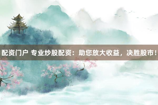 配资门户 专业炒股配资：助您放大收益，决胜股市！