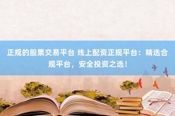 正规的股票交易平台 线上配资正规平台：精选合规平台，安全投资之选！