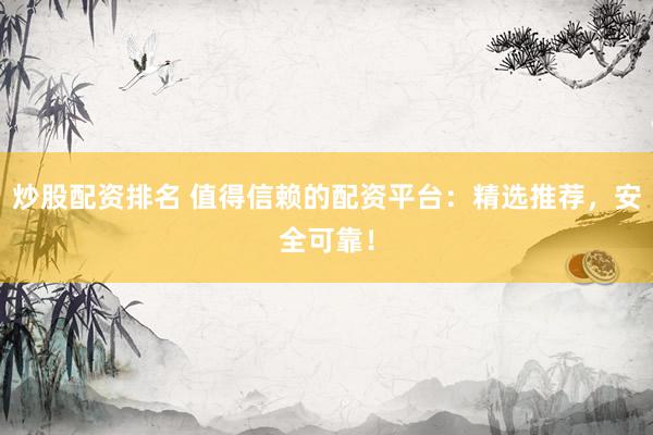 炒股配资排名 值得信赖的配资平台：精选推荐，安全可靠！