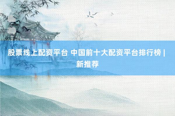 股票线上配资平台 中国前十大配资平台排行榜 | 新推荐