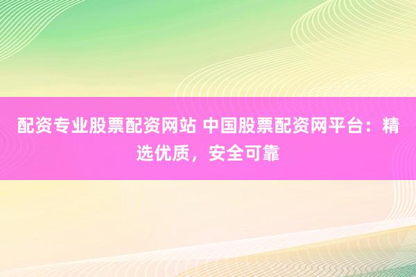 配资专业股票配资网站 中国股票配资网平台：精选优质，安全可靠