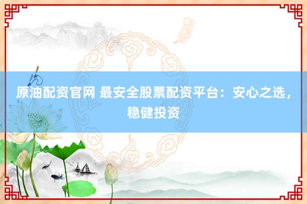 原油配资官网 最安全股票配资平台：安心之选，稳健投资