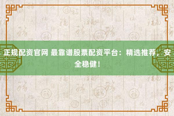 正规配资官网 最靠谱股票配资平台：精选推荐，安全稳健！