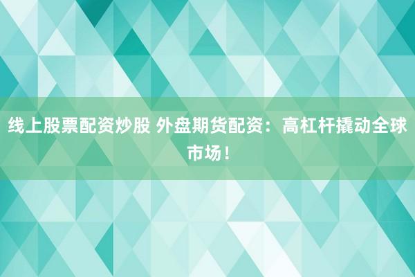 线上股票配资炒股 外盘期货配资：高杠杆撬动全球市场！