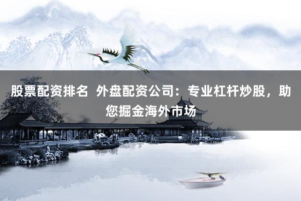 股票配资排名  外盘配资公司：专业杠杆炒股，助您掘金海外市场
